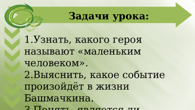 Задачи урока: 1.Узнать, какого героя называют «маленьким человеком». 2.Выяснить, какое событие произойдёт в жизни Башмачкина. 3.Понять, является ли Башмачкин «маленьким человеком». 