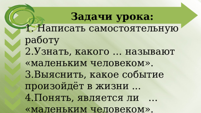 Задачи урока: 1. Написать самостоятельную работу 2.Узнать, какого … называют «маленьким человеком». 3.Выяснить, какое событие произойдёт в жизни ... 4.Понять, является ли … «маленьким человеком». 