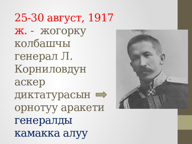 25-30 август, 1917 ж. - жогорку колбашчы генерал Л. Корниловдун аскер диктатурасын орнотуу аракети  генералды камакка алуу 