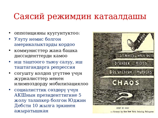 Саясий режимдин катаалдашы оппозицияны куугунтуктоо: Улуту немис болгон америкалыктарды кордоо коммунисттер жана башка диссиденттерди камоо иш таштоого тыюу салуу, иш таштагандарга репрессия согушту колдоп үгүттөө үчүн журналисттер менен илимпоздорду мобилизациялоо социалисттик сөздөрү үчүн АКШнын президенттигине 5 жолу талапкер болгон Юджин Дебсти 10 жылга эркинен ажыратышкан 