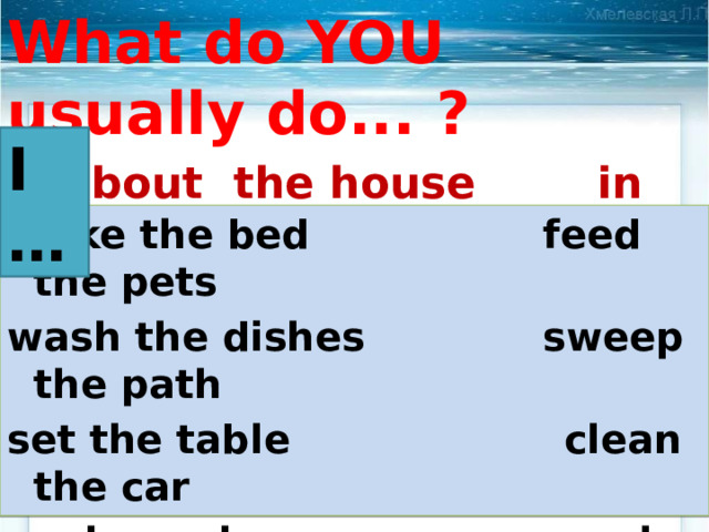 What do YOU usually do... ?   about the house in the garden I … make the bed feed the pets wash the dishes sweep the path set the table clean the car cook meals work in the garden dust the furniture gather apples 
