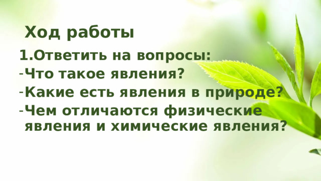 Ход работы Ответить на вопросы: Что такое явления? Какие есть явления в природе? Чем отличаются физические явления и химические явления?  