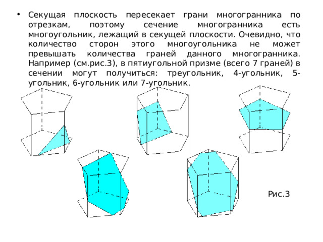 Секущая плоскость пересекает грани многогранника по отрезкам, поэтому сечение многогранника есть многоугольник, лежащий в секущей плоскости. Очевидно, что количество сторон этого многоугольника не может превышать количества граней данного многогранника. Например (см.рис.3), в пятиугольной призме (всего 7 граней) в сечении могут получиться: треугольник, 4-угольник, 5-угольник, 6-угольник или 7-угольник. Рис.3 