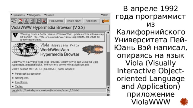 В апреле 1992 года программист из Калифорнийского Университета Пей-Юань Вэй написал, опираясь на язык Viola (Visually Interactive Object-oriented Language and Application) приложение ViolaWWW   