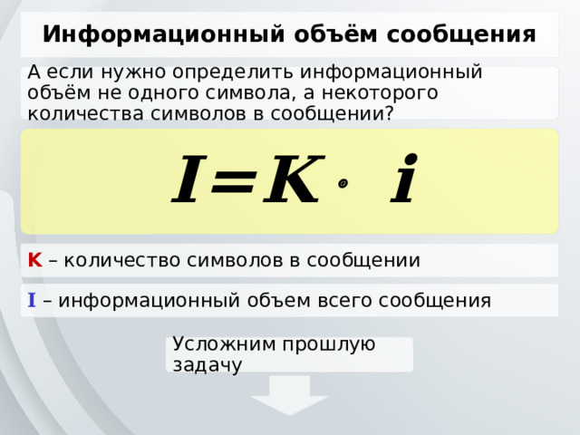 Информационный объём сообщения А если нужно определить информационный объём не одного символа, а некоторого количества символов в сообщении? I=K  i K – количество символов в сообщении I – информационный объем всего сообщения Усложним прошлую задачу 