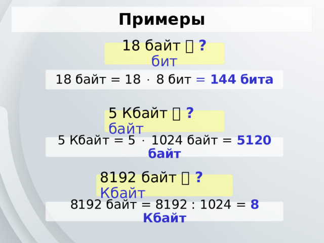 Примеры 18 байт   ? бит 18 байт = 18  8 бит = 144  бита 5 Кбайт   ? байт 5 Кбайт = 5  1024 байт = 5120 байт 8192 байт   ? Кбайт 8192 байт = 8192 : 1024 = 8 Кбайт 