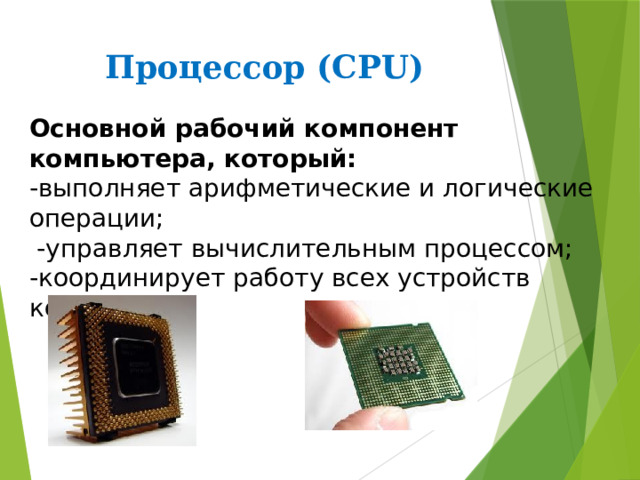 Процессор (CPU) Основной рабочий компонент компьютера, который:  -выполняет арифметические и логические  операции;  -управляет вычислительным процессом;  -координирует работу всех устройств  компьютера. 