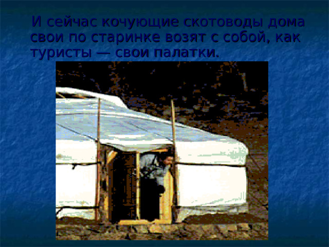  И сейчас кочующие скотоводы дома свои по старинке возят с собой, как туристы — свои палатки. 
