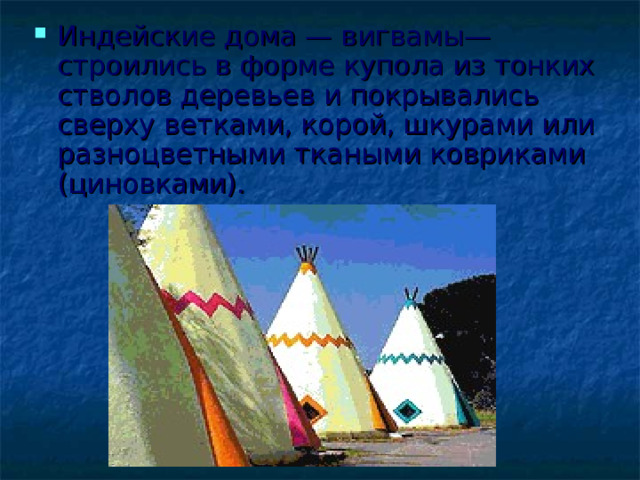 Индейские дома — вигвамы— строились в форме купола из тонких стволов деревьев и покрывались сверху ветками, корой, шкурами или разноцветными ткаными ковриками (циновками).  