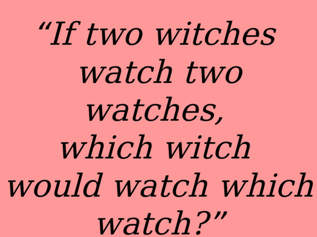 “ If two witches watch two watches, which witch would watch which watch? ” 