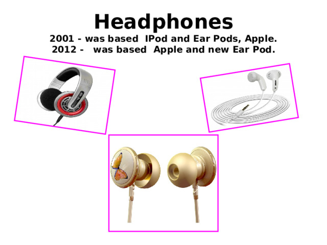  Headphones  2001 - was based IPod and Ear Pods, Apple.  2012 - was based Apple and new Ear  Pod.    