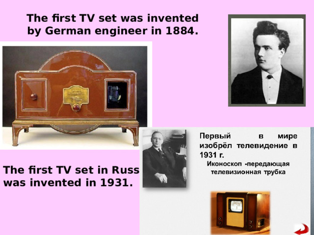 The first TV set was invented by German engineer in 1884. The first TV set in Russia was invented in 1931. 