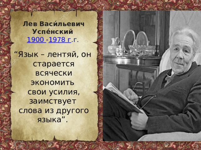 Лев Васи́льевич Успе́нский  1900 - 1978 г .г.  “ Язык – лентяй, он старается всячески экономить свои усилия, заимствует слова из другого языка”. 