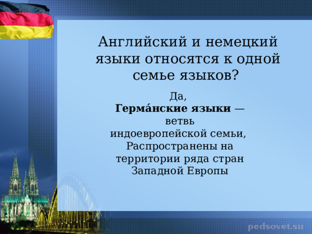 Английский и немецкий языки относятся к одной семье языков? Да, Герма́нские   языки  — ветвь индоевропейской семьи, Распространены на территории ряда стран Западной Европы 