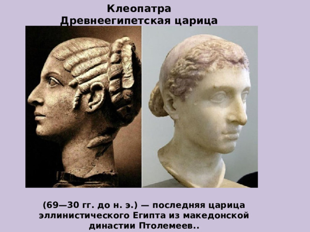 Клеопатра Древнеегипетская царица (69—30 гг. до н. э.) — последняя царица эллинистического Египта из македонской династии Птолемеев.. 