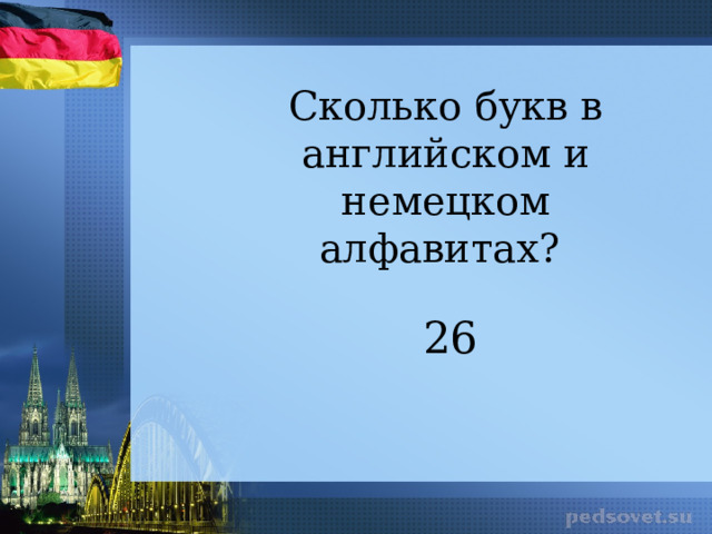 Сколько букв в английском и немецком алфавитах? 26 