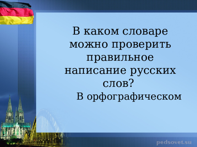 В каком словаре можно проверить правильное написание русских слов? В орфографическом 