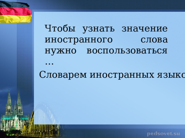 Чтобы узнать значение иностранного слова нужно воспользоваться … Словарем иностранных языков 