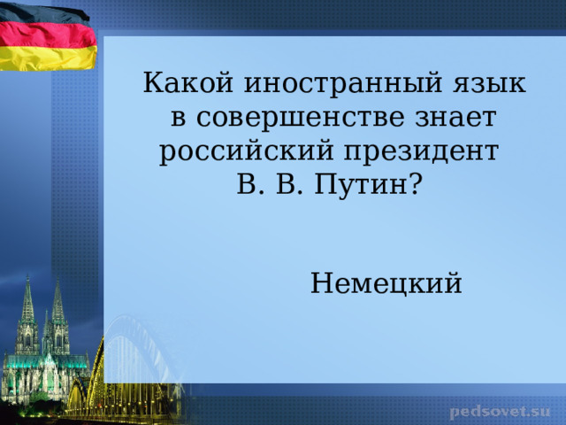 Какой иностранный язык в совершенстве знает российский президент В. В. Путин?  Немецкий 