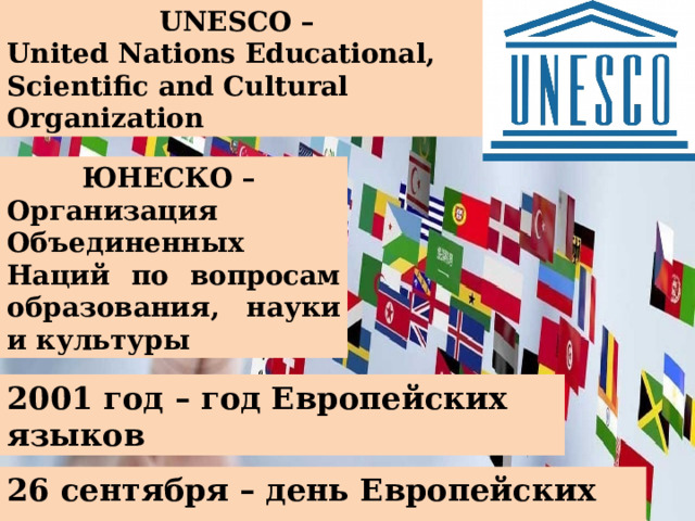 UNESCO – United Nations Educational, Scientific and Cultural Organization ЮНЕСКО – Организация Объединенных Наций по вопросам образования, науки и культуры 2001 год – год Европейских языков 26 сентября – день Европейских языков 