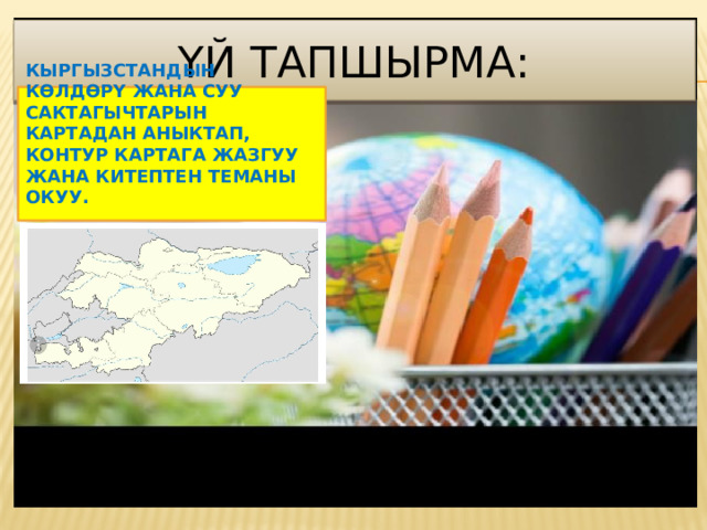 ҮЙ ТАПШЫРМА: КЫРГЫЗСТАНДЫН КӨЛДӨРҮ ЖАНА СУУ САКТАГЫЧТАРЫН КАРТАДАН АНЫКТАП, КОНТУР КАРТАГА ЖАЗГУУ ЖАНА КИТЕПТЕН ТЕМАНЫ ОКУУ.    