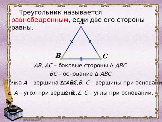 Треугольник называется равнобедренным , если две его стороны равны. А В С АВ , АС – боковые стороны ∆ АВС . ВС – основание ∆ АВС .  Точка А – вершина ∆ АВС ,  точки В , С – вершины при основании . ∠ В , ∠ С – углы при основании . ∠ А – угол при вершине, 