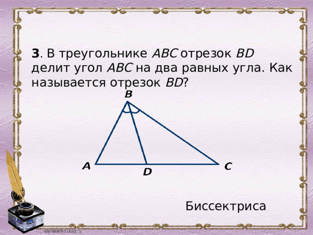 3 . В треугольнике АВС отрезок ВD делит угол АВС на два равных угла. Как называется отрезок ВD ? Биссектриса 