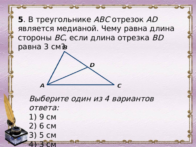 5 . В треугольнике АВС отрезок AD является медианой. Чему равна длина стороны ВС , если длина отрезка BD равна 3 см?  Выберите один из 4 вариантов ответа: 1) 9 см 2) 6 см 3) 5 см 4) 3 см 