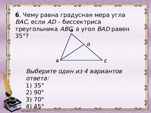 6 . Чему равна градусная мера угла ВАС , если АD – биссектриса треугольника АВС , а угол ВАD равен 35°?  Выберите один из 4 вариантов ответа: 1) 35° 2) 90° 3) 70° 4) 45° 