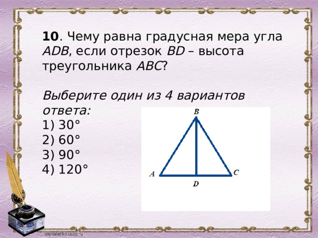 10 . Чему равна градусная мера угла АDB , если отрезок BD – высота треугольника АВС ?   Выберите один из 4 вариантов ответа: 1) 30° 2) 60° 3) 90° 4) 120°  