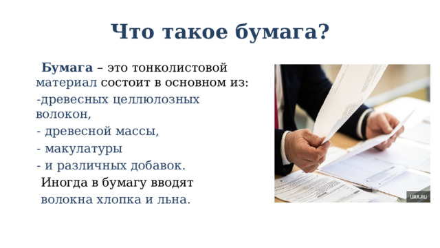 Что такое бумага?   Бумага – это тонколистовой материал состоит в основном из:  -древесных целлюлозных волокон,  - древесной массы,  - макулатуры  - и различных добавок.  Иногда в бумагу вводят  волокна хлопка и льна. 