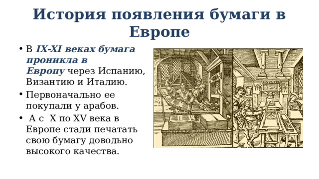 История появления бумаги в Европе В  IX-XI веках бумага проникла в Европу  через Испанию, Византию и Италию. Первоначально ее покупали у арабов.  А с X по XV века в Европе стали печатать свою бумагу довольно высокого качества. 