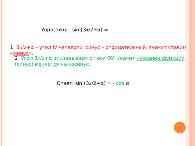 Упростить sin ( 3  /2+ α ) =  1 . 3  / 2 + α – угол IV четверти, синус – отрицательный, значит ставим « минус ». 2. Угол 3  / 2 + α откладываем от оси ОУ, значит название функции (синус) меняется на косинус. Ответ: sin ( 3  /2+ α ) = - cos  α  