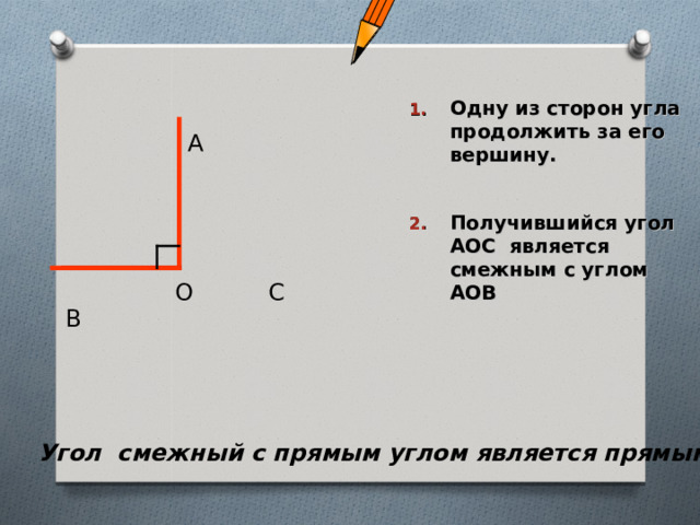 Одну из сторон угла продолжить за его вершину.  Получившийся угол АОС является смежным с углом АОВ А С О В  Угол смежный с прямым углом является прямым  