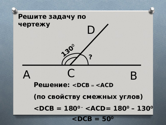 130 0 Решите задачу по чертежу D ? C A B Решение:  =  ( по свойству смежных углов )  0 -  0 – 130 0   0  23 