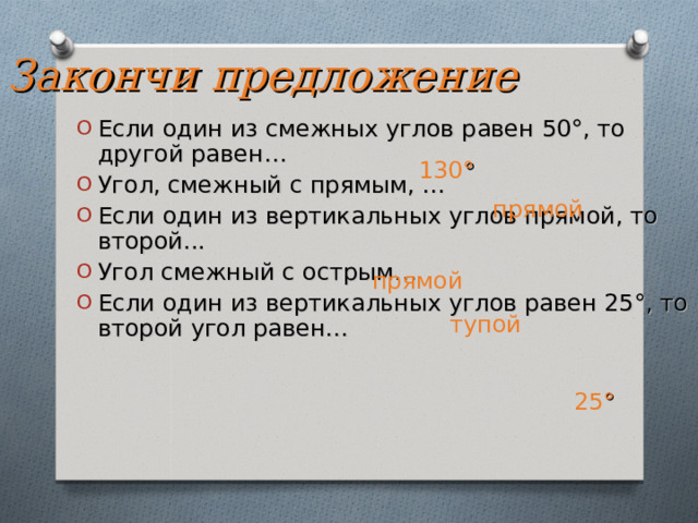 Закончи предложение Если один из смежных углов равен 50°, то другой равен… Угол, смежный с прямым, … Если один из вертикальных углов прямой, то второй... Угол смежный с острым… Если один из вертикальных углов равен 25°, то второй угол равен…  130 ° прямой прямой тупой 25 ° 