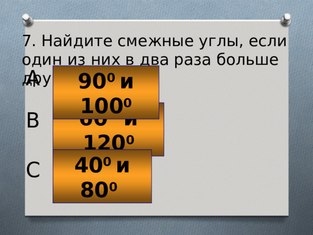 7. Найдите смежные углы, если один из них в два раза больше другого. A 90 0 и 100 0 60 0 и 120 0 B 40 0 и 80 0  C 