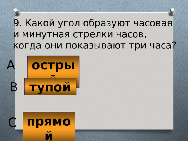 9. Какой угол образуют часовая и минутная стрелки часов, когда они показывают три часа? острый A тупой B прямой C 