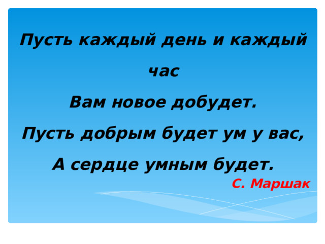 Пусть каждый день и каждый час  Вам новое добудет.  Пусть добрым будет ум у вас,  А сердце умным будет. С. Маршак 