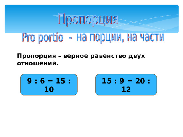 Пропорция – верное равенство двух отношений. 9 : 6 = 15 : 10 15 : 9 = 20 : 12 