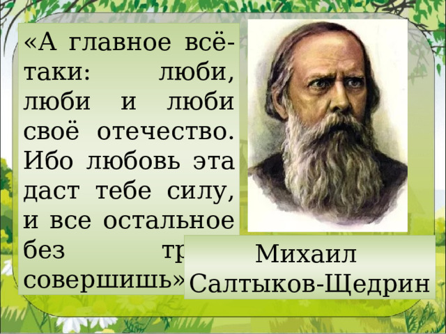 «А главное всё-таки: люби, люби и люби своё отечество. Ибо любовь эта даст тебе силу, и все остальное без труда совершишь». Михаил Салтыков-Щедрин 