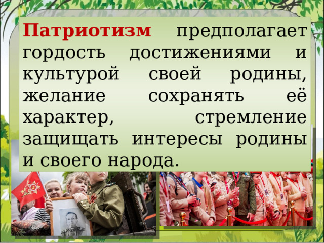 Патриотизм предполагает гордость достижениями и культурой своей родины, желание сохранять её характер, стремление защищать интересы родины и своего народа. 