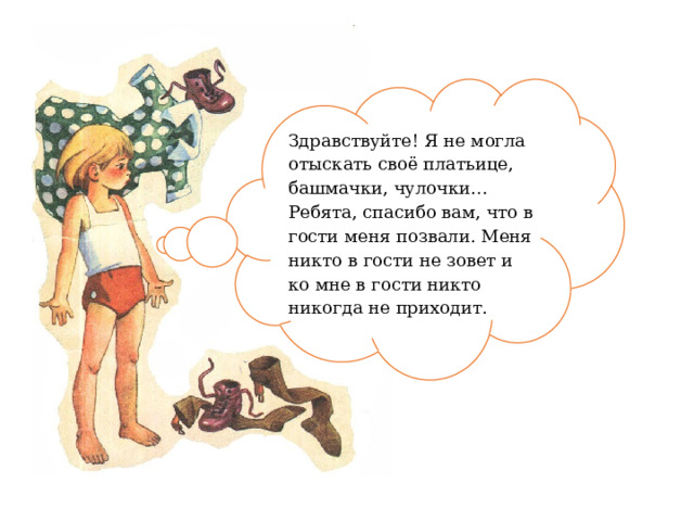 Здравствуйте! Я не могла отыскать своё платьице, башмачки, чулочки…Ребята, спасибо вам, что в гости меня позвали. Меня никто в гости не зовет и ко мне в гости никто никогда не приходит. 