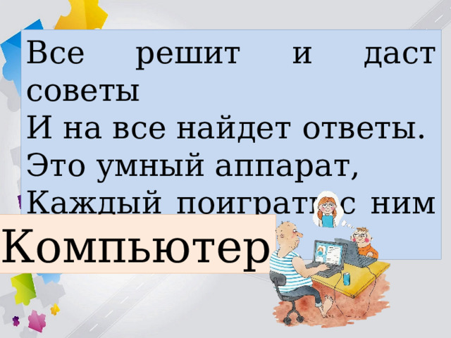 Все решит и даст советы И на все найдет ответы. Это умный аппарат, Каждый поиграть с ним рад. Компьютер 