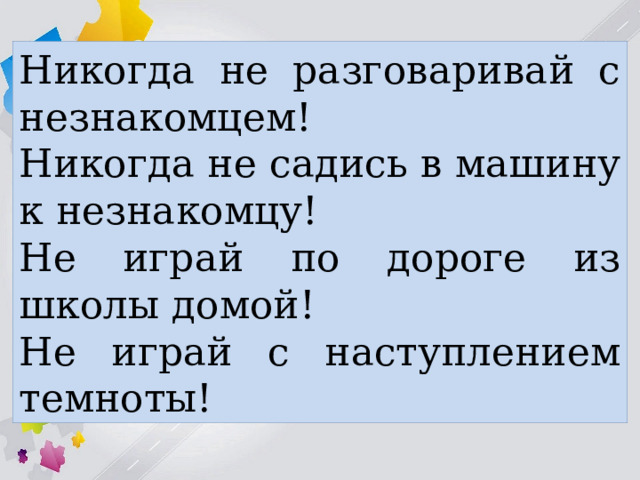 Никогда не разговаривай с незнакомцем! Никогда не садись в машину к незнакомцу! Не играй по дороге из школы домой! Не играй с наступлением темноты! 