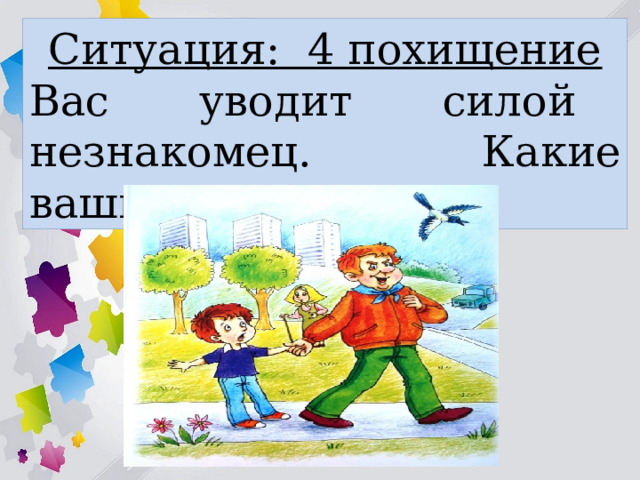 Ситуация: 4 похищение Вас уводит силой незнакомец. Какие ваши действия? 