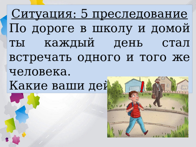 Ситуация: 5 преследование По дороге в школу и домой ты каждый день стал встречать одного и того же человека. Какие ваши действия? 
