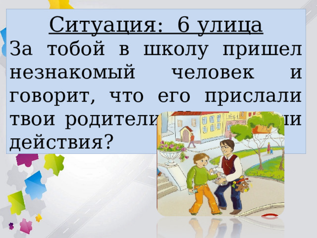 Ситуация: 6 улица За тобой в школу пришел незнакомый человек и говорит, что его прислали твои родители. Какие ваши действия? 