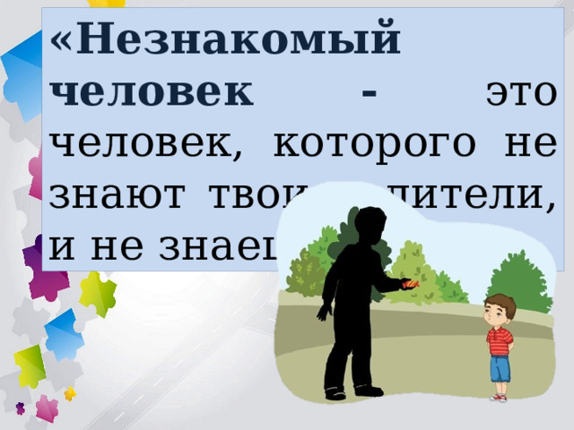 «Незнакомый человек - это человек, которого не знают твои родители, и не знаешь ты ». 