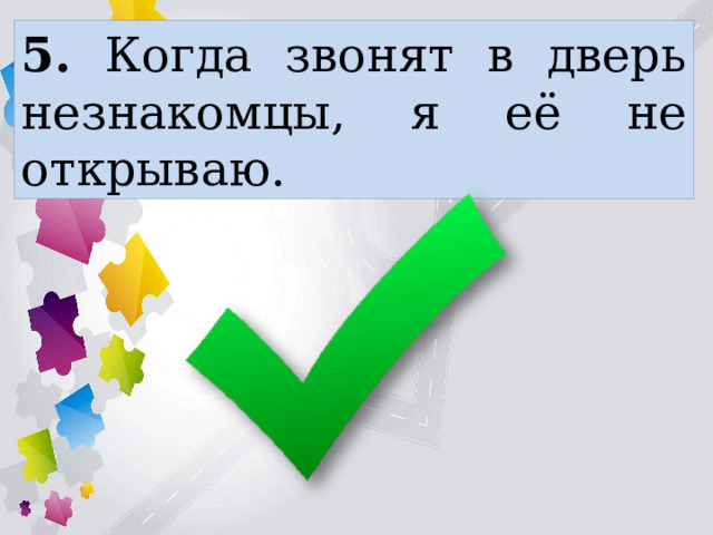 5. Когда звонят в дверь незнакомцы, я её не открываю. 